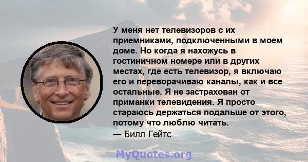 У меня нет телевизоров с их приемниками, подключенными в моем доме. Но когда я нахожусь в гостиничном номере или в других местах, где есть телевизор, я включаю его и переворачиваю каналы, как и все остальные. Я не