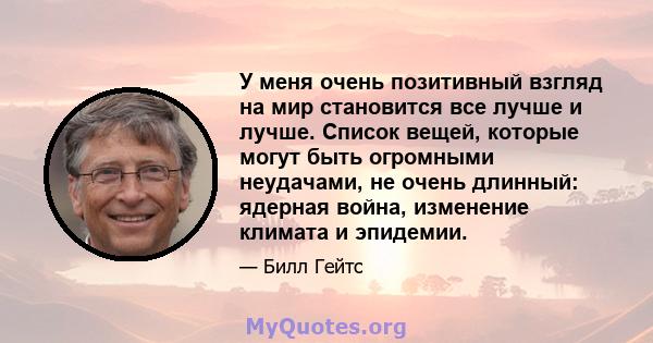 У меня очень позитивный взгляд на мир становится все лучше и лучше. Список вещей, которые могут быть огромными неудачами, не очень длинный: ядерная война, изменение климата и эпидемии.