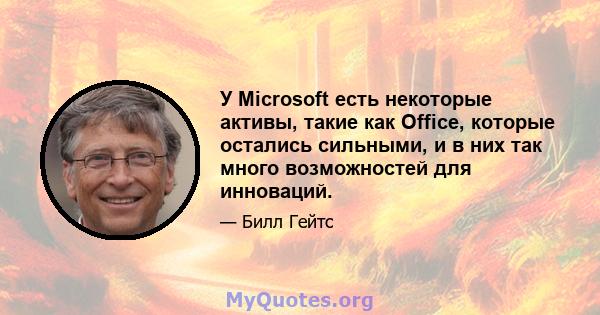 У Microsoft есть некоторые активы, такие как Office, которые остались сильными, и в них так много возможностей для инноваций.