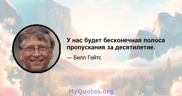 У нас будет бесконечная полоса пропускания за десятилетие.