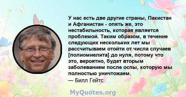 У нас есть две другие страны, Пакистан и Афганистан - опять же, это нестабильность, которая является проблемой. Таким образом, в течение следующих нескольких лет мы рассчитываем отойти от числа случаев [полиомиелита] до 