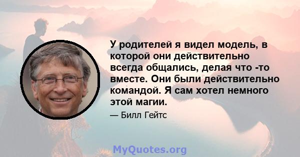 У родителей я видел модель, в которой они действительно всегда общались, делая что -то вместе. Они были действительно командой. Я сам хотел немного этой магии.