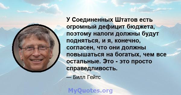 У Соединенных Штатов есть огромный дефицит бюджета, поэтому налоги должны будут подняться, и я, конечно, согласен, что они должны повышаться на богатых, чем все остальные. Это - это просто справедливость.