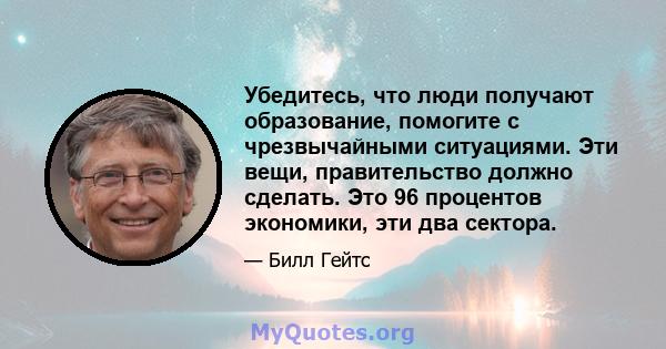 Убедитесь, что люди получают образование, помогите с чрезвычайными ситуациями. Эти вещи, правительство должно сделать. Это 96 процентов экономики, эти два сектора.