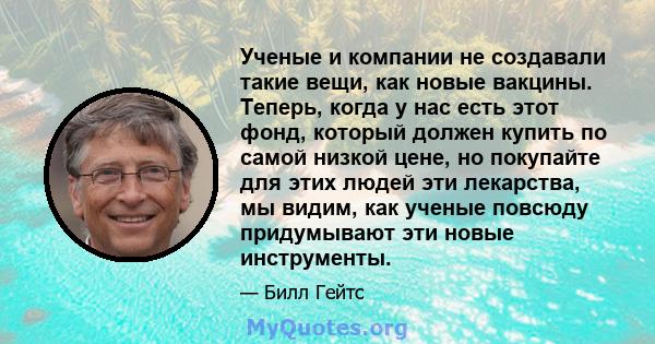 Ученые и компании не создавали такие вещи, как новые вакцины. Теперь, когда у нас есть этот фонд, который должен купить по самой низкой цене, но покупайте для этих людей эти лекарства, мы видим, как ученые повсюду