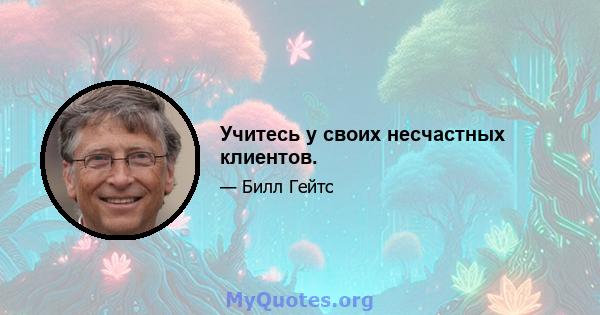 Учитесь у своих несчастных клиентов.