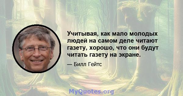 Учитывая, как мало молодых людей на самом деле читают газету, хорошо, что они будут читать газету на экране.