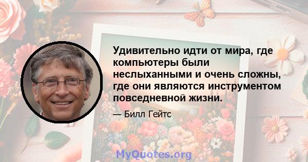 Удивительно идти от мира, где компьютеры были неслыханными и очень сложны, где они являются инструментом повседневной жизни.