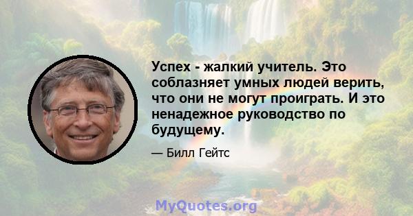 Успех - жалкий учитель. Это соблазняет умных людей верить, что они не могут проиграть. И это ненадежное руководство по будущему.