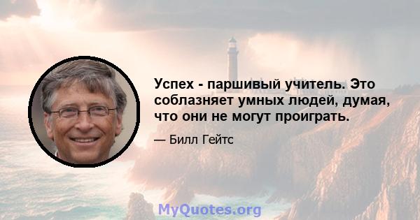 Успех - паршивый учитель. Это соблазняет умных людей, думая, что они не могут проиграть.