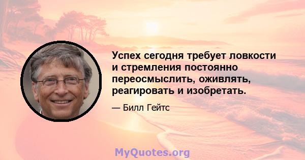 Успех сегодня требует ловкости и стремления постоянно переосмыслить, оживлять, реагировать и изобретать.