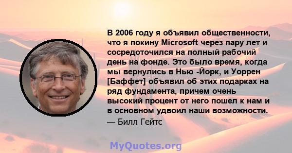 В 2006 году я объявил общественности, что я покину Microsoft через пару лет и сосредоточился на полный рабочий день на фонде. Это было время, когда мы вернулись в Нью -Йорк, и Уоррен [Баффет] объявил об этих подарках на 