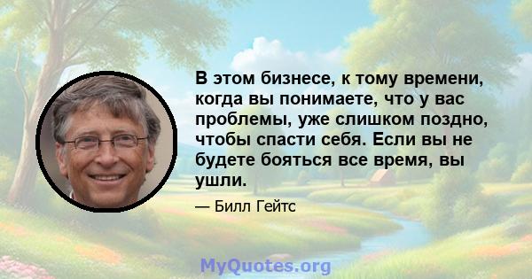 В этом бизнесе, к тому времени, когда вы понимаете, что у вас проблемы, уже слишком поздно, чтобы спасти себя. Если вы не будете бояться все время, вы ушли.