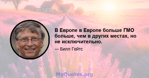 В Европе в Европе больше ГМО больше, чем в других местах, но не исключительно.