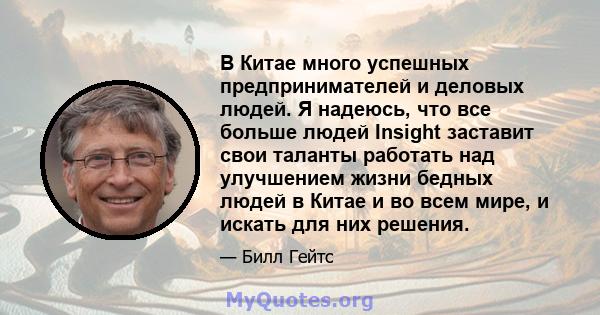 В Китае много успешных предпринимателей и деловых людей. Я надеюсь, что все больше людей Insight заставит свои таланты работать над улучшением жизни бедных людей в Китае и во всем мире, и искать для них решения.