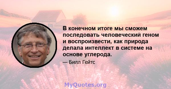 В конечном итоге мы сможем последовать человеческий геном и воспроизвести, как природа делала интеллект в системе на основе углерода.