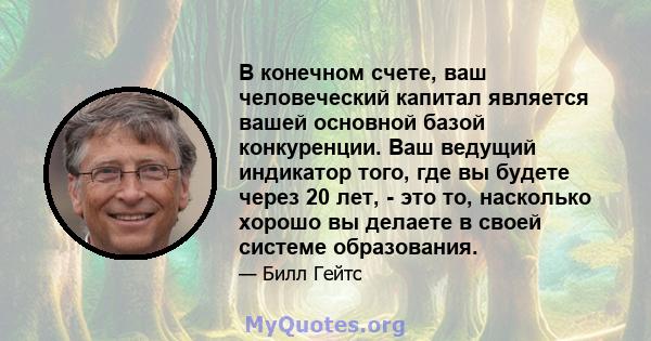 В конечном счете, ваш человеческий капитал является вашей основной базой конкуренции. Ваш ведущий индикатор того, где вы будете через 20 лет, - это то, насколько хорошо вы делаете в своей системе образования.