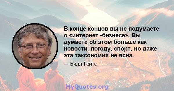 В конце концов вы не подумаете о «интернет -бизнесе». Вы думаете об этом больше как новости, погоду, спорт, но даже эта таксономия не ясна.