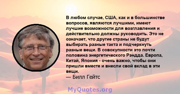 В любом случае, США, как и в большинстве вопросов, являются лучшими, имеют лучшие возможности для возглавления и действительно должны руководить. Это не означает, что другие страны не будут выбирать разные такта и