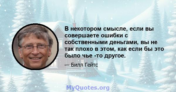 В некотором смысле, если вы совершаете ошибки с собственными деньгами, вы не так плохо в этом, как если бы это было чье -то другое.