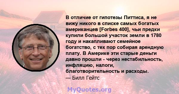 В отличие от гипотезы Питтиса, я не вижу никого в списке самых богатых американцев [Forbes 400], чьи предки купили большой участок земли в 1780 году и накапливают семейное богатство, с тех пор собирая арендную плату. В