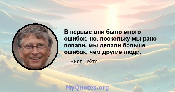 В первые дни было много ошибок, но, поскольку мы рано попали, мы делали больше ошибок, чем другие люди.