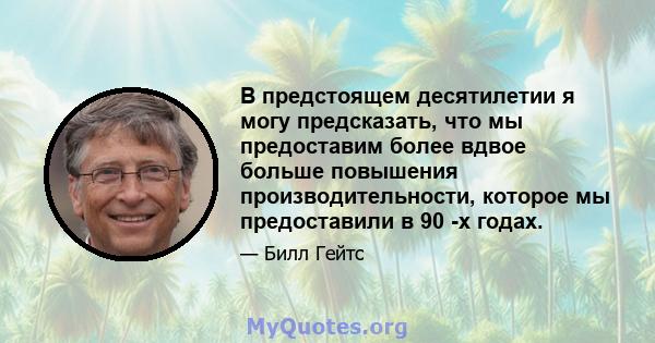 В предстоящем десятилетии я могу предсказать, что мы предоставим более вдвое больше повышения производительности, которое мы предоставили в 90 -х годах.