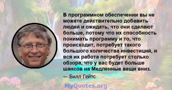 В программном обеспечении вы не можете действительно добавить людей и ожидать, что они сделают больше, потому что их способность понимать программу и то, что происходит, потребует такого большого количества инвестиций,