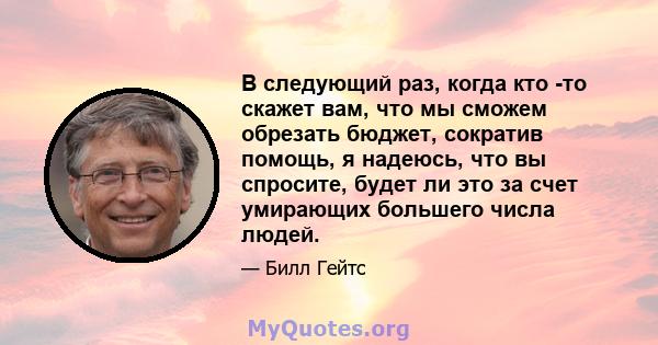 В следующий раз, когда кто -то скажет вам, что мы сможем обрезать бюджет, сократив помощь, я надеюсь, что вы спросите, будет ли это за счет умирающих большего числа людей.