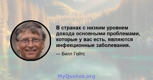 В странах с низким уровнем дохода основными проблемами, которые у вас есть, являются инфекционные заболевания.