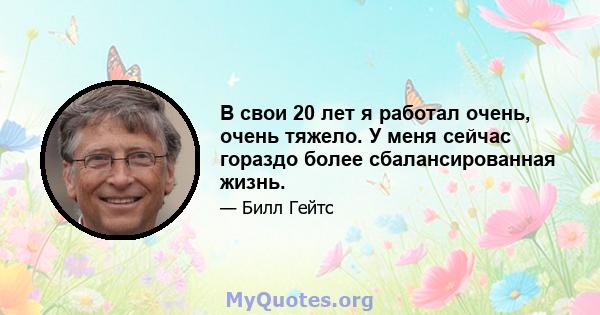 В свои 20 лет я работал очень, очень тяжело. У меня сейчас гораздо более сбалансированная жизнь.