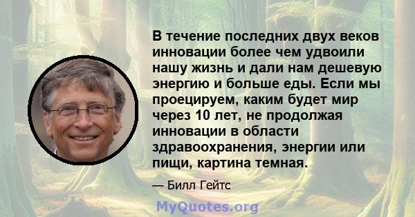 В течение последних двух веков инновации более чем удвоили нашу жизнь и дали нам дешевую энергию и больше еды. Если мы проецируем, каким будет мир через 10 лет, не продолжая инновации в области здравоохранения, энергии