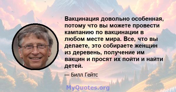 Вакцинация довольно особенная, потому что вы можете провести кампанию по вакцинации в любом месте мира. Все, что вы делаете, это собираете женщин из деревень, получение им вакцин и просят их пойти и найти детей.