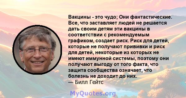 Вакцины - это чудо; Они фантастические. Все, что заставляет людей не решается дать своим детям эти вакцины в соответствии с рекомендуемым графиком, создает риск. Риск для детей, которые не получают прививки и риск для