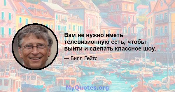 Вам не нужно иметь телевизионную сеть, чтобы выйти и сделать классное шоу.