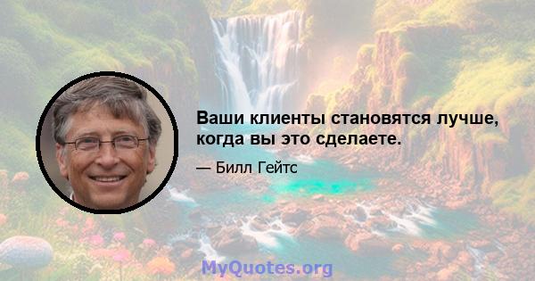 Ваши клиенты становятся лучше, когда вы это сделаете.