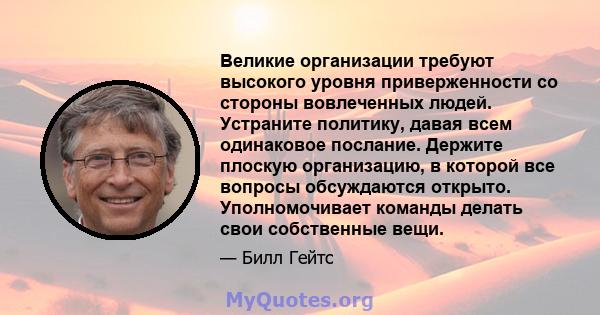 Великие организации требуют высокого уровня приверженности со стороны вовлеченных людей. Устраните политику, давая всем одинаковое послание. Держите плоскую организацию, в которой все вопросы обсуждаются открыто.