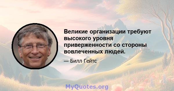 Великие организации требуют высокого уровня приверженности со стороны вовлеченных людей.