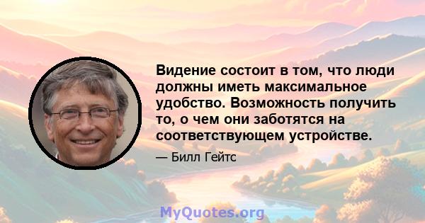 Видение состоит в том, что люди должны иметь максимальное удобство. Возможность получить то, о чем они заботятся на соответствующем устройстве.