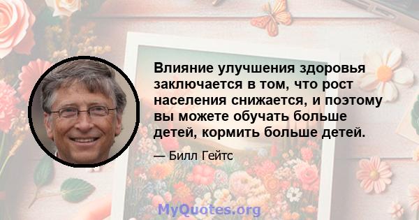 Влияние улучшения здоровья заключается в том, что рост населения снижается, и поэтому вы можете обучать больше детей, кормить больше детей.