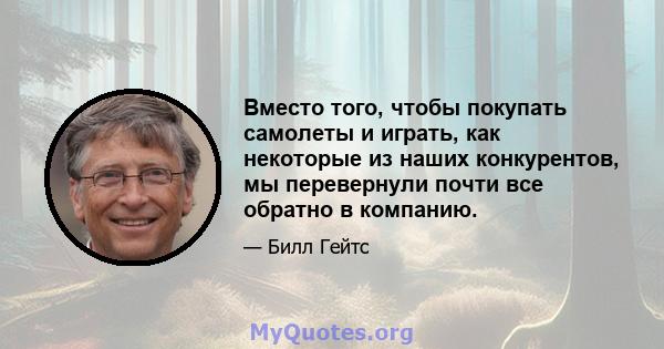 Вместо того, чтобы покупать самолеты и играть, как некоторые из наших конкурентов, мы перевернули почти все обратно в компанию.