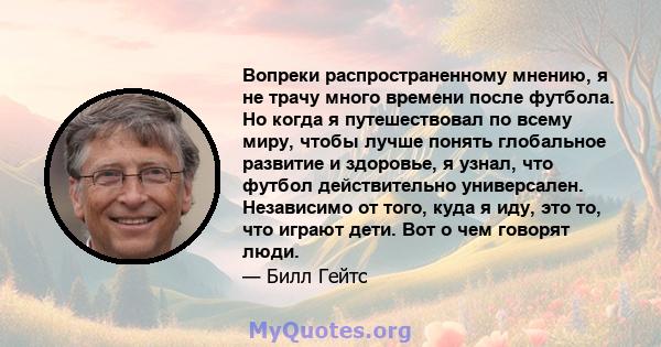 Вопреки распространенному мнению, я не трачу много времени после футбола. Но когда я путешествовал по всему миру, чтобы лучше понять глобальное развитие и здоровье, я узнал, что футбол действительно универсален.