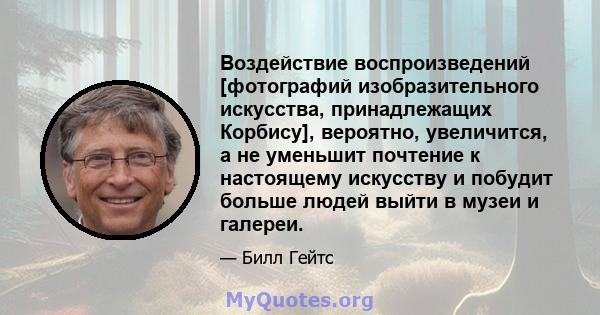 Воздействие воспроизведений [фотографий изобразительного искусства, принадлежащих Корбису], вероятно, увеличится, а не уменьшит почтение к настоящему искусству и побудит больше людей выйти в музеи и галереи.