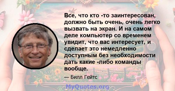 Все, что кто -то заинтересован, должно быть очень, очень легко вызвать на экран. И на самом деле компьютер со временем увидит, что вас интересует, и сделает это немедленно доступным без необходимости дать какие -либо