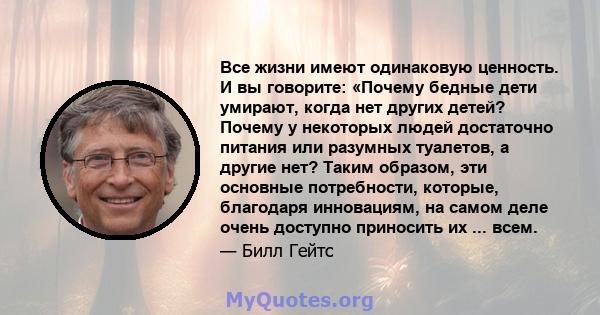 Все жизни имеют одинаковую ценность. И вы говорите: «Почему бедные дети умирают, когда нет других детей? Почему у некоторых людей достаточно питания или разумных туалетов, а другие нет? Таким образом, эти основные