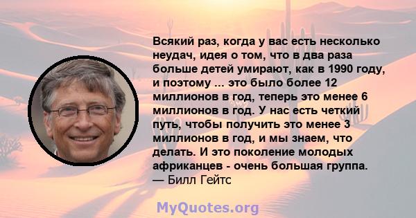 Всякий раз, когда у вас есть несколько неудач, идея о том, что в два раза больше детей умирают, как в 1990 году, и поэтому ... это было более 12 миллионов в год, теперь это менее 6 миллионов в год. У нас есть четкий