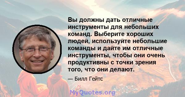 Вы должны дать отличные инструменты для небольших команд. Выберите хороших людей, используйте небольшие команды и дайте им отличные инструменты, чтобы они очень продуктивны с точки зрения того, что они делают.