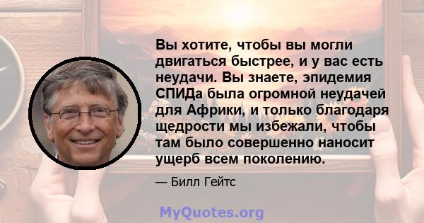 Вы хотите, чтобы вы могли двигаться быстрее, и у вас есть неудачи. Вы знаете, эпидемия СПИДа была огромной неудачей для Африки, и только благодаря щедрости мы избежали, чтобы там было совершенно наносит ущерб всем