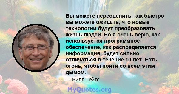 Вы можете переоценить, как быстро вы можете ожидать, что новые технологии будут преобразовать жизнь людей. Но я очень верю, как используется программное обеспечение, как распределяется информация, будет сильно