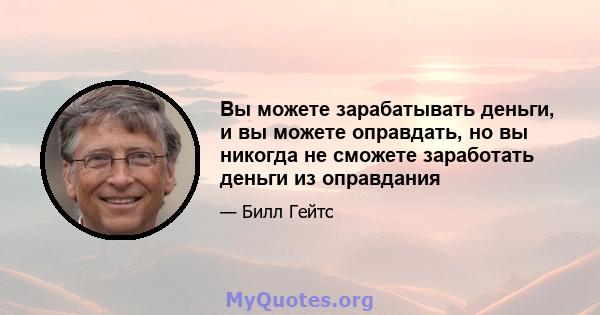 Вы можете зарабатывать деньги, и вы можете оправдать, но вы никогда не сможете заработать деньги из оправдания